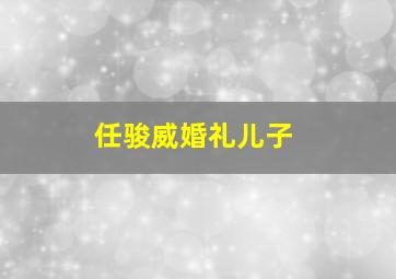 任骏威婚礼儿子