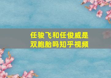 任骏飞和任俊威是双胞胎吗知乎视频