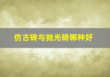 仿古砖与抛光砖哪种好