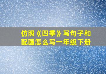 仿照《四季》写句子和配画怎么写一年级下册