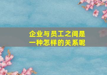 企业与员工之间是一种怎样的关系呢