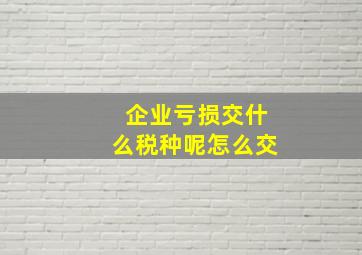 企业亏损交什么税种呢怎么交