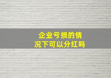 企业亏损的情况下可以分红吗