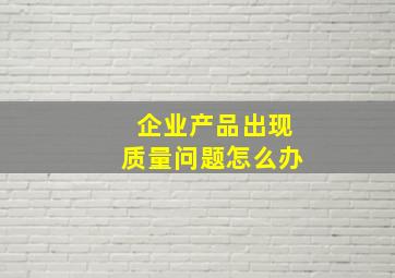 企业产品出现质量问题怎么办