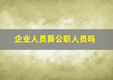 企业人员算公职人员吗