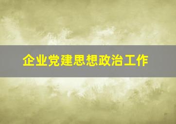 企业党建思想政治工作