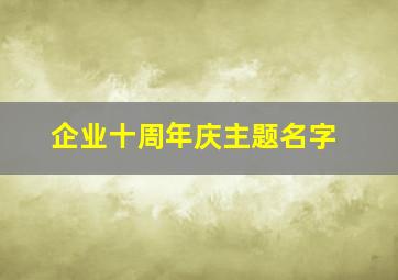 企业十周年庆主题名字