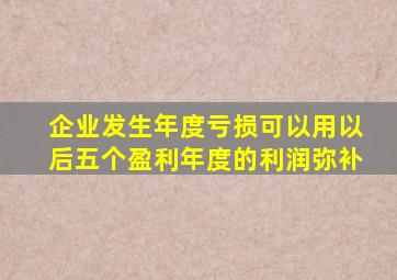 企业发生年度亏损可以用以后五个盈利年度的利润弥补