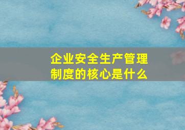 企业安全生产管理制度的核心是什么