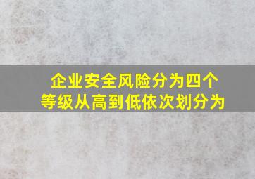 企业安全风险分为四个等级从高到低依次划分为