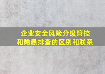 企业安全风险分级管控和隐患排查的区别和联系