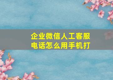 企业微信人工客服电话怎么用手机打