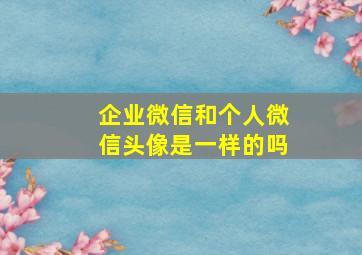 企业微信和个人微信头像是一样的吗