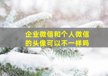 企业微信和个人微信的头像可以不一样吗