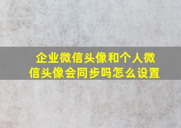 企业微信头像和个人微信头像会同步吗怎么设置