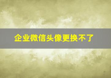 企业微信头像更换不了