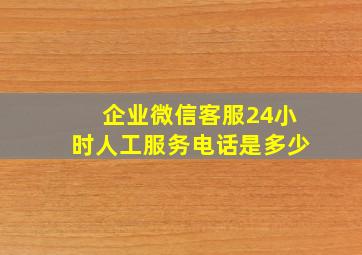 企业微信客服24小时人工服务电话是多少