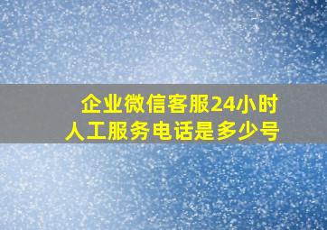 企业微信客服24小时人工服务电话是多少号