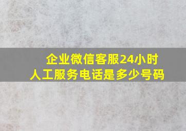 企业微信客服24小时人工服务电话是多少号码