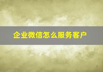 企业微信怎么服务客户