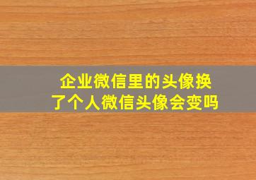 企业微信里的头像换了个人微信头像会变吗