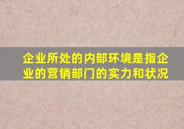 企业所处的内部环境是指企业的营销部门的实力和状况