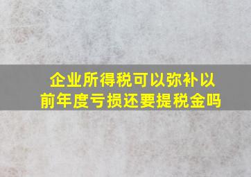 企业所得税可以弥补以前年度亏损还要提税金吗