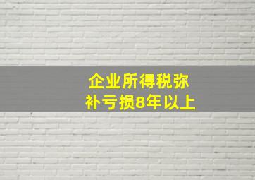 企业所得税弥补亏损8年以上