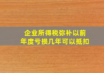 企业所得税弥补以前年度亏损几年可以抵扣