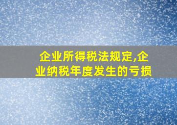 企业所得税法规定,企业纳税年度发生的亏损