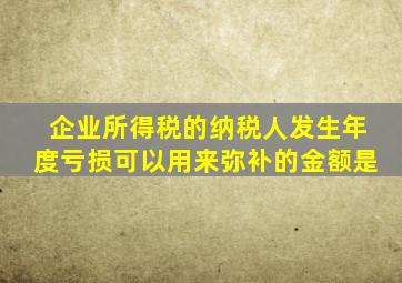 企业所得税的纳税人发生年度亏损可以用来弥补的金额是