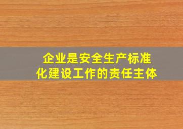 企业是安全生产标准化建设工作的责任主体