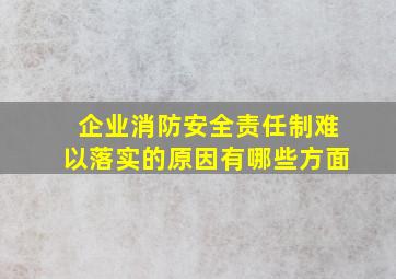 企业消防安全责任制难以落实的原因有哪些方面