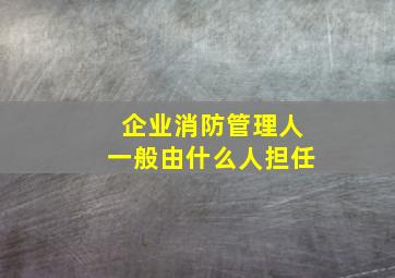 企业消防管理人一般由什么人担任