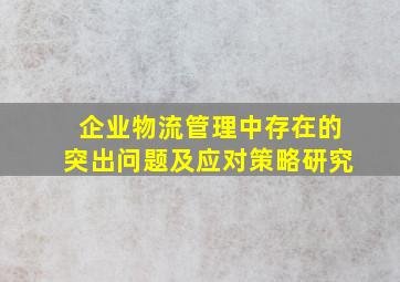 企业物流管理中存在的突出问题及应对策略研究