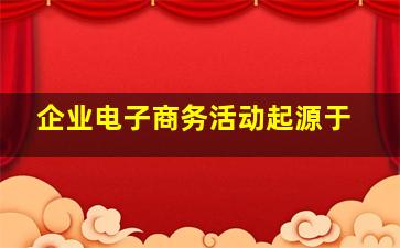 企业电子商务活动起源于