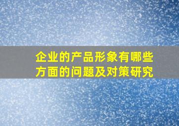 企业的产品形象有哪些方面的问题及对策研究