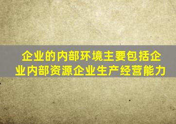 企业的内部环境主要包括企业内部资源企业生产经营能力