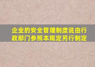 企业的安全管理制度说由行政部门参照本规定另行制定