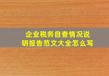 企业税务自查情况说明报告范文大全怎么写