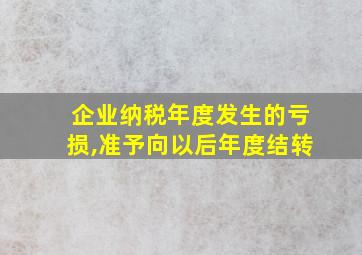 企业纳税年度发生的亏损,准予向以后年度结转