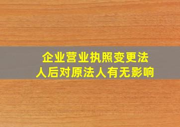 企业营业执照变更法人后对原法人有无影响