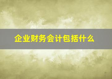 企业财务会计包括什么