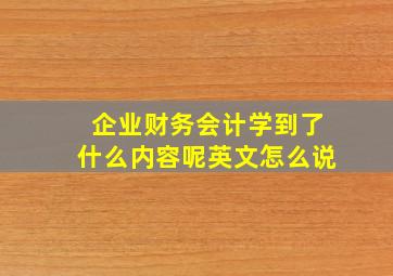 企业财务会计学到了什么内容呢英文怎么说