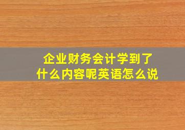 企业财务会计学到了什么内容呢英语怎么说