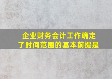 企业财务会计工作确定了时间范围的基本前提是