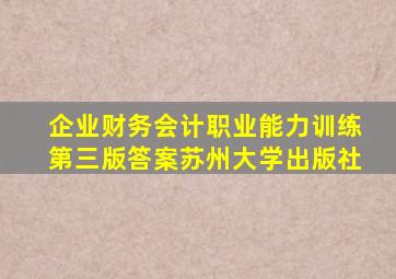 企业财务会计职业能力训练第三版答案苏州大学出版社