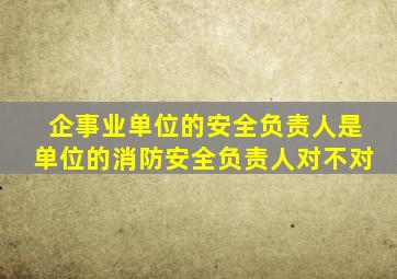 企事业单位的安全负责人是单位的消防安全负责人对不对