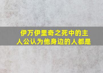 伊万伊里奇之死中的主人公认为他身边的人都是