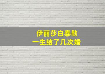 伊丽莎白泰勒一生结了几次婚